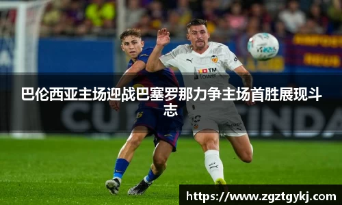 巴伦西亚主场迎战巴塞罗那力争主场首胜展现斗志